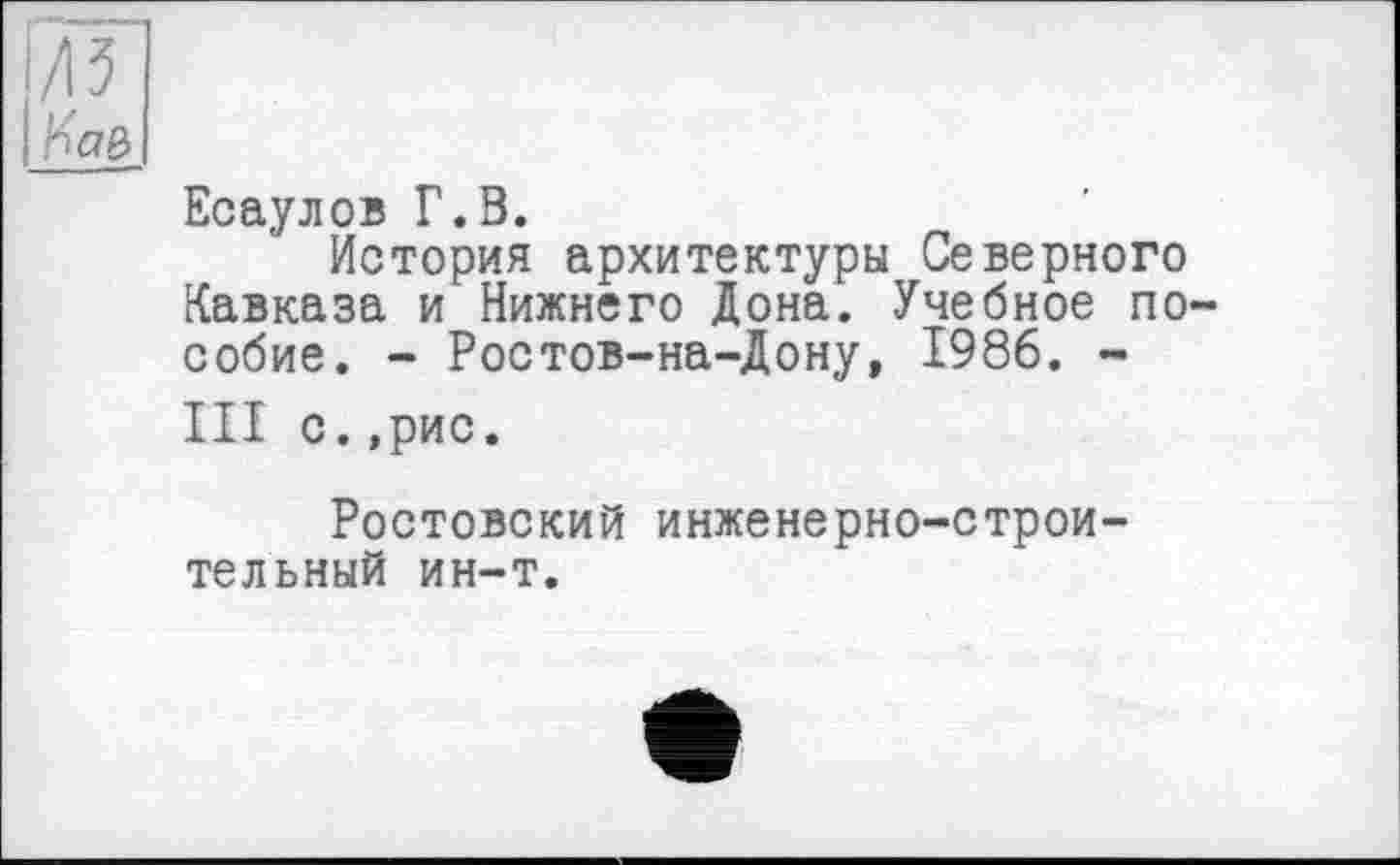 ﻿/13
Есаулов Г.В.
История архитектуры Северного Кавказа и Нижнего Дона. Учебное пособие. - Ростов-на-Дону, 1986. -III с.,рис.
Ростовский инженерно-строительный ин-т.